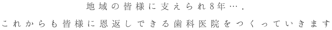地域の皆様に支えられ8年…これからも皆様に恩返しできる歯科医院をつくっていきます