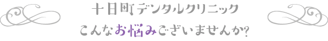 十日町デンタルクリニック こんなお悩みございませんか？